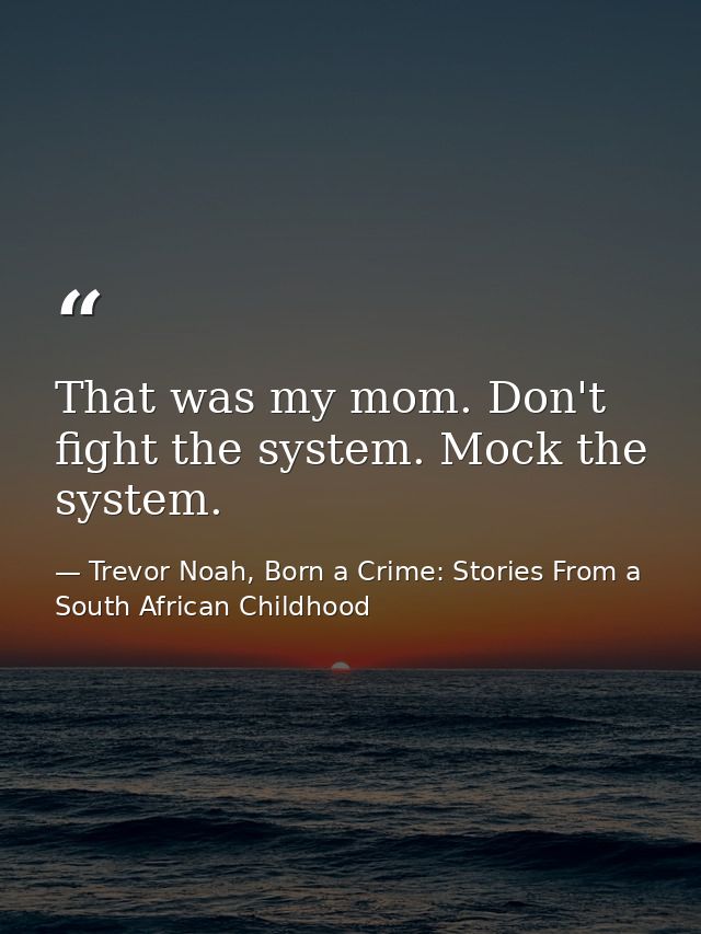 That was my mom. Don't fight the system. Mock the system. — Trevor Noah, Born a Crime: Stories From a South African Childhood