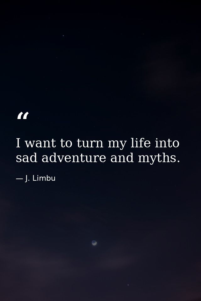 I want to turn my life into sad adventure and myths. — J. Limbu