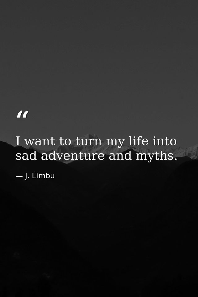 I want to turn my life into sad adventure and myths. — J. Limbu