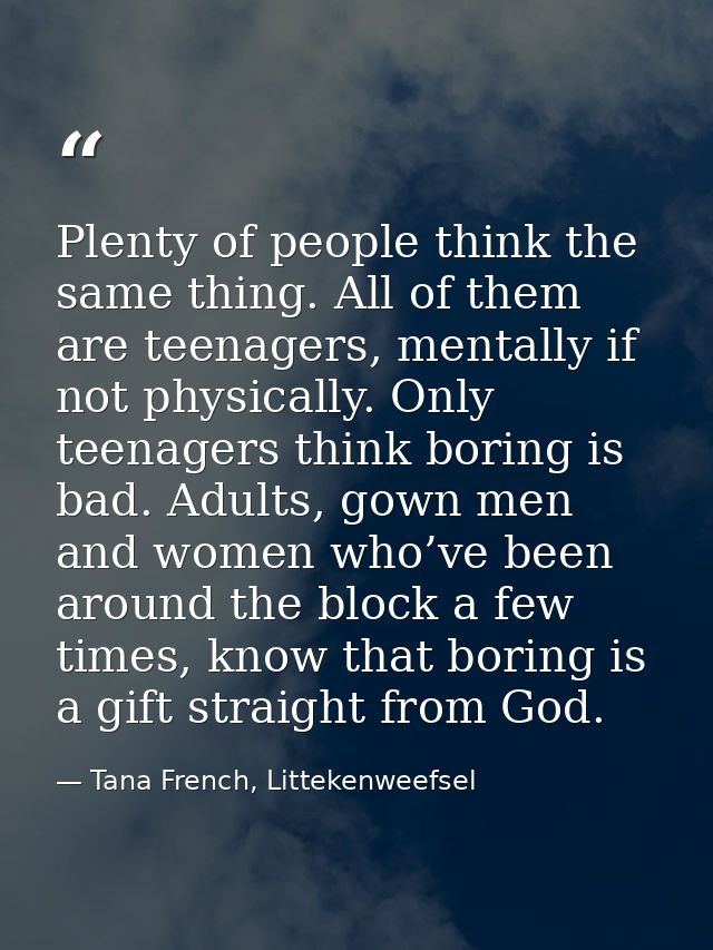 Plenty of people think the same thing. All of them are teenagers, mentally if not physically. Only teenagers think borin — Tana French, Littekenweefsel