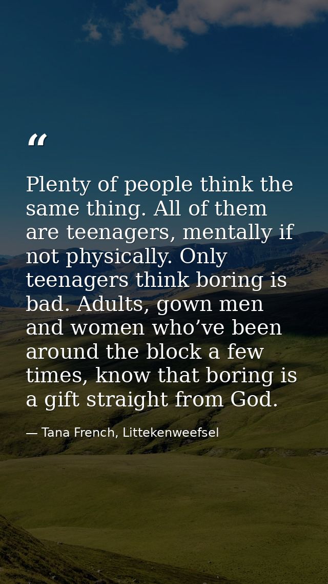 Plenty of people think the same thing. All of them are teenagers, mentally if not physically. Only teenagers think borin — Tana French, Littekenweefsel