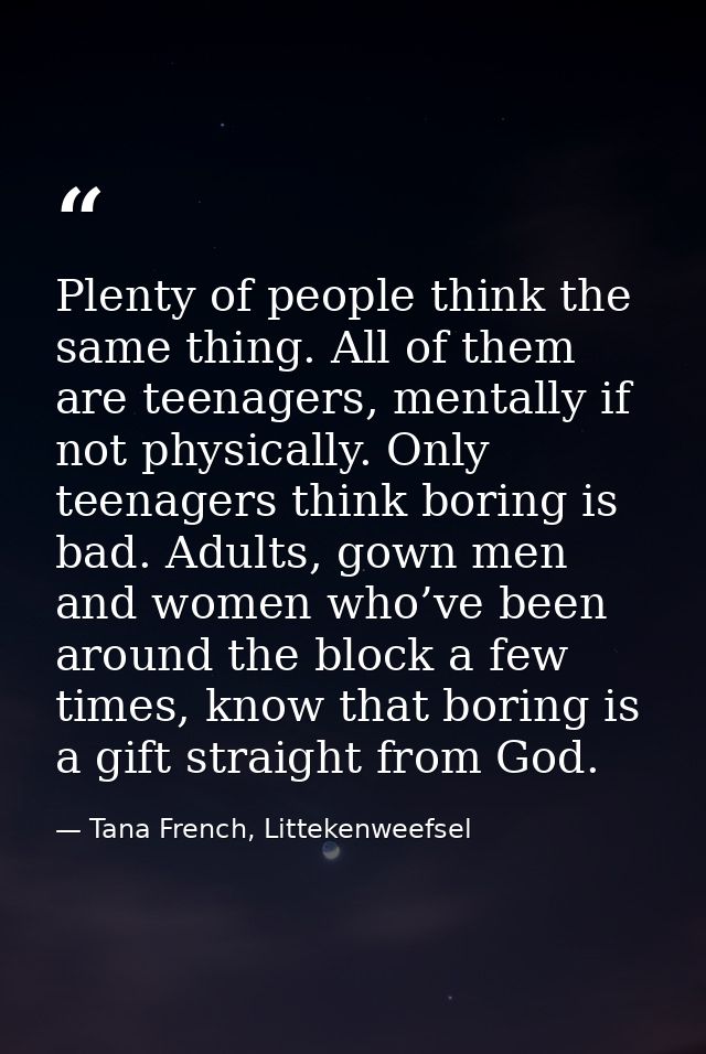 Plenty of people think the same thing. All of them are teenagers, mentally if not physically. Only teenagers think borin — Tana French, Littekenweefsel