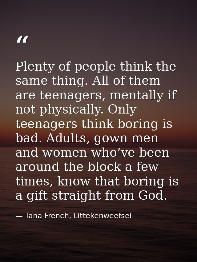 Plenty of people think the same thing. All of them are teenagers, mentally if not physically. Only teenagers think borin — Tana French, Littekenweefsel