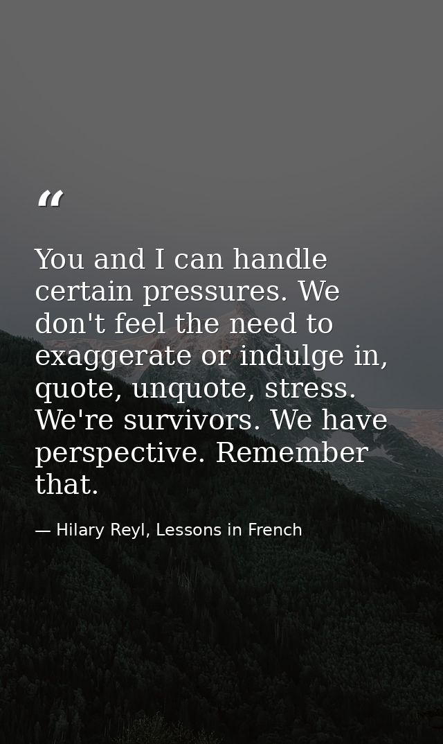 You and I can handle certain pressures. We don't feel the need to exaggerate or indulge in, quote, unquote, stress. We'r — Hilary Reyl, Lessons in French