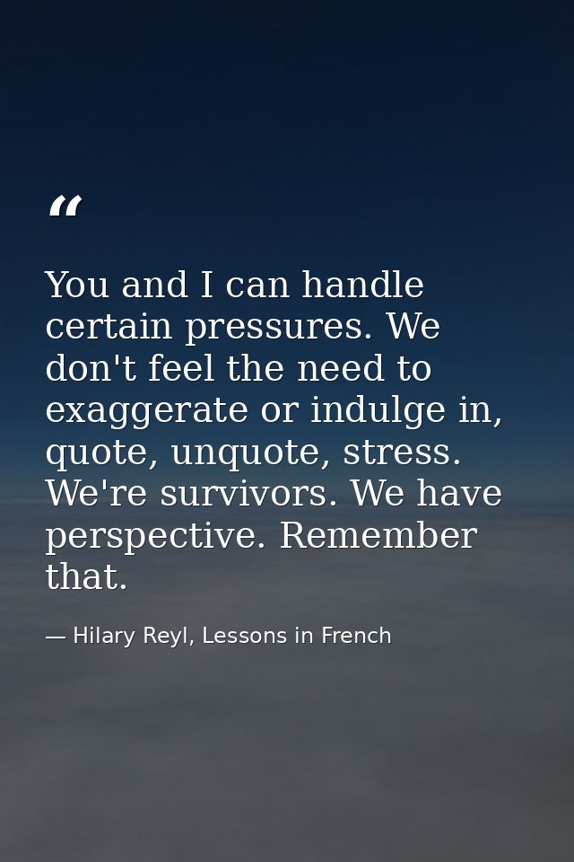 You and I can handle certain pressures. We don't feel the need to exaggerate or indulge in, quote, unquote, stress. We'r — Hilary Reyl, Lessons in French