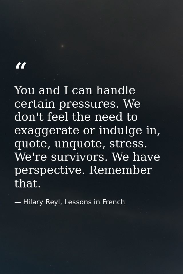 You and I can handle certain pressures. We don't feel the need to exaggerate or indulge in, quote, unquote, stress. We'r — Hilary Reyl, Lessons in French