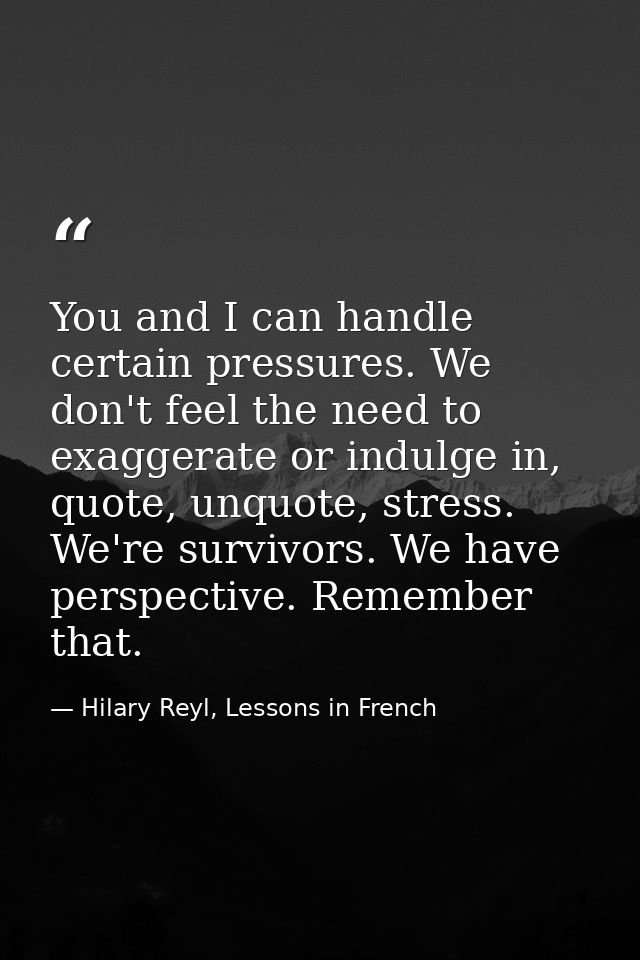 You and I can handle certain pressures. We don't feel the need to exaggerate or indulge in, quote, unquote, stress. We'r — Hilary Reyl, Lessons in French