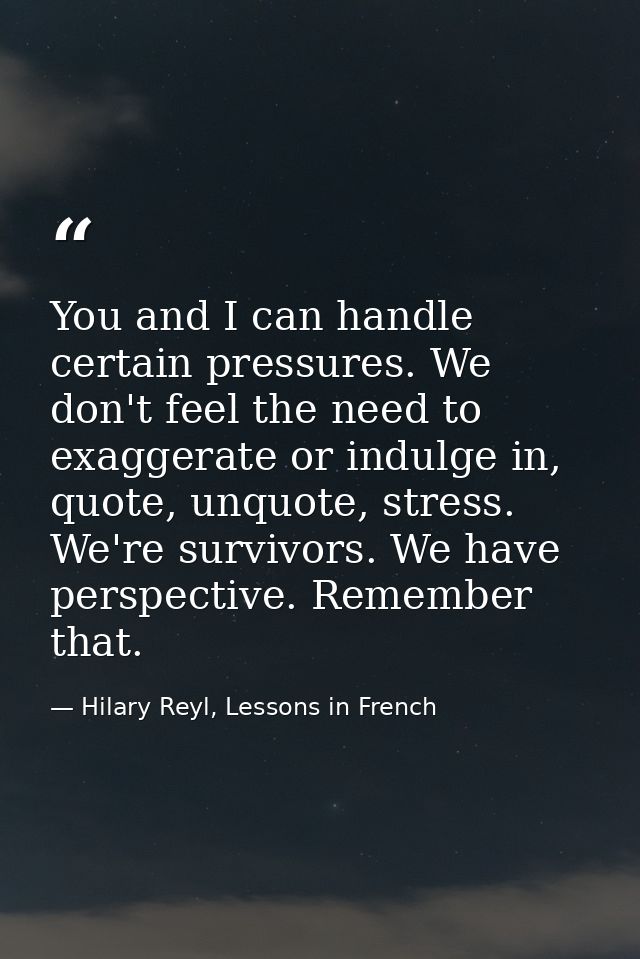 You and I can handle certain pressures. We don't feel the need to exaggerate or indulge in, quote, unquote, stress. We'r — Hilary Reyl, Lessons in French
