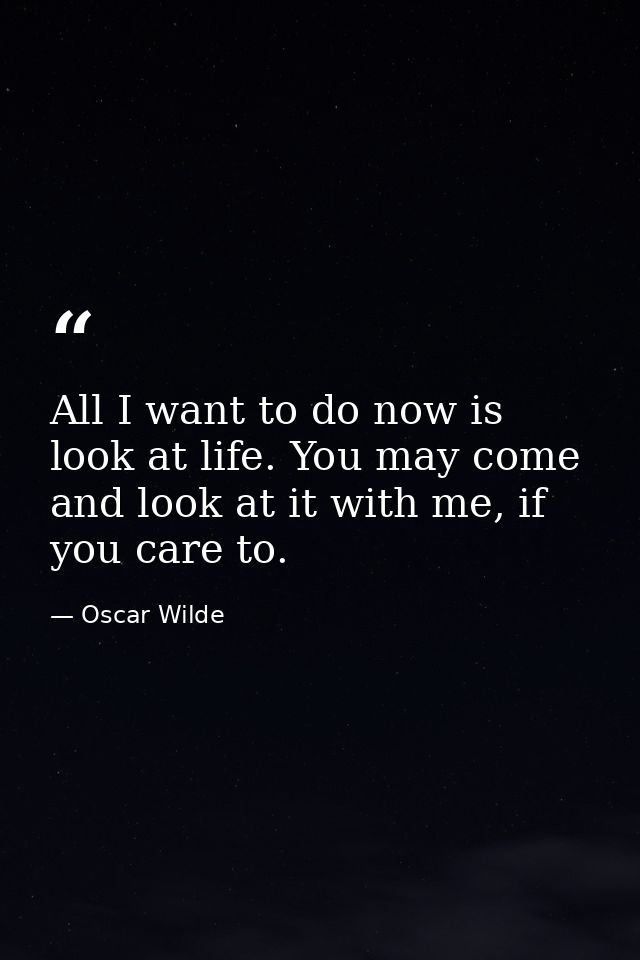 All I want to do now is look at life. You may come and look at it with me, if you care to. — Oscar Wilde