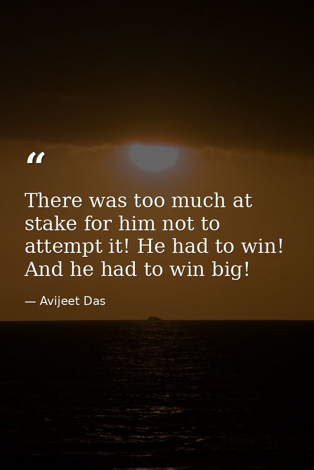 There was too much at stake for him not to attempt it! He had to win! And he had to win big! — Avijeet Das