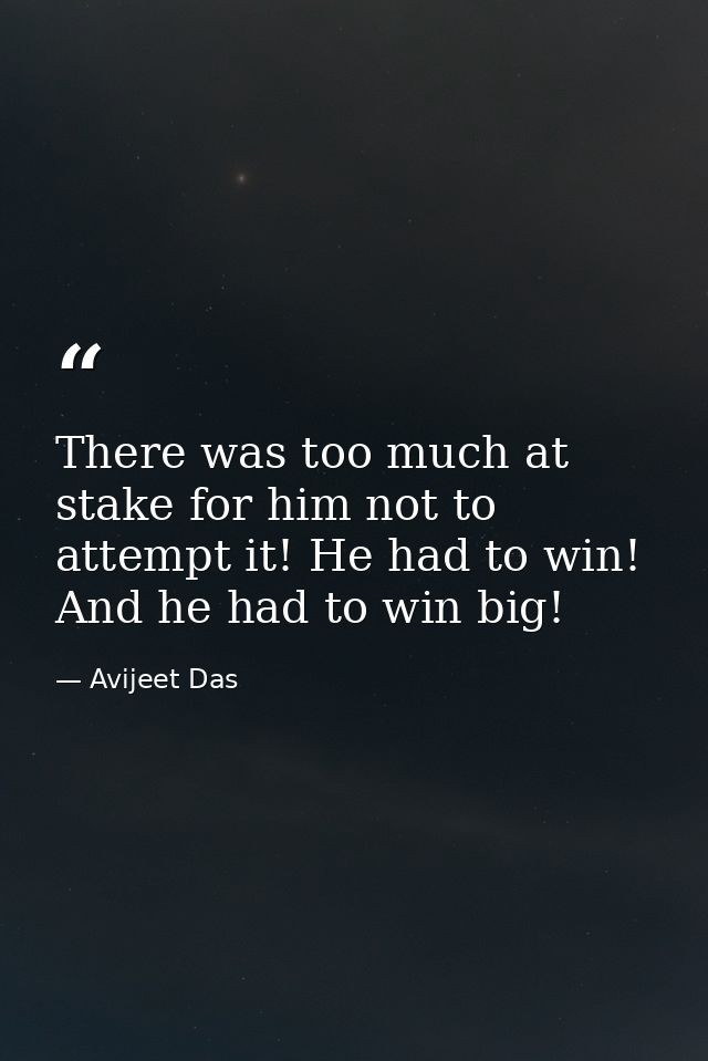 There was too much at stake for him not to attempt it! He had to win! And he had to win big! — Avijeet Das