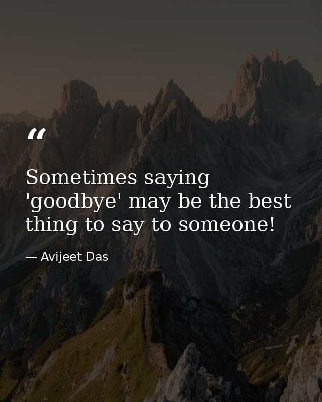 Sometimes saying 'goodbye' may be the best thing to say to someone! — Avijeet Das