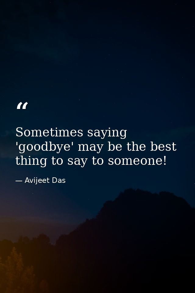 Sometimes saying 'goodbye' may be the best thing to say to someone! — Avijeet Das