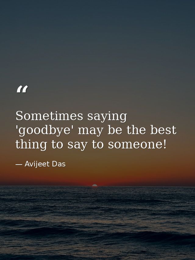 Sometimes saying 'goodbye' may be the best thing to say to someone! — Avijeet Das