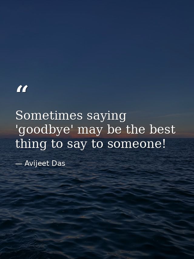 Sometimes saying 'goodbye' may be the best thing to say to someone! — Avijeet Das