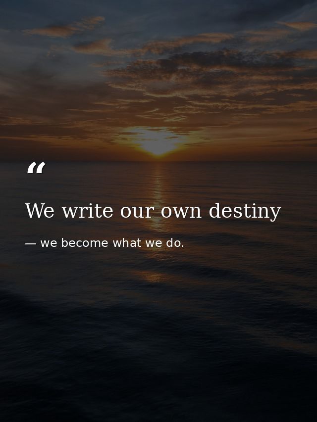 We write our own destiny — we become what we do.