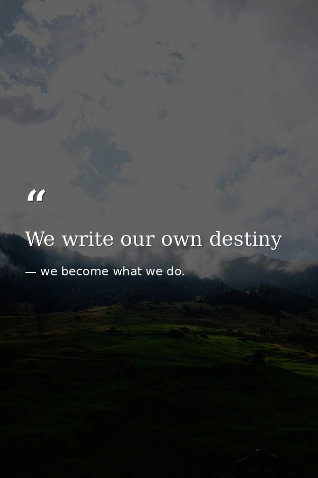 We write our own destiny — we become what we do.