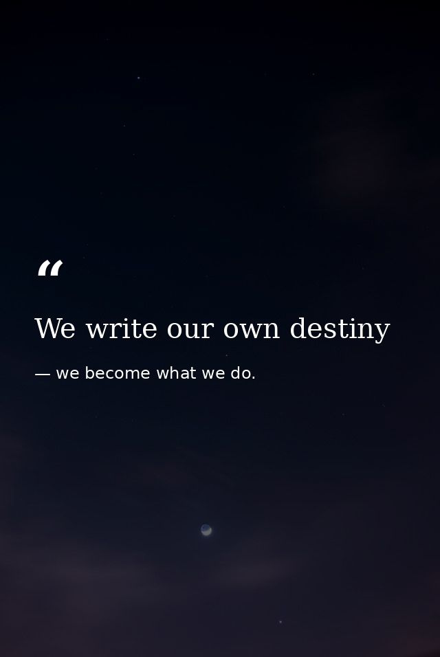 We write our own destiny — we become what we do.