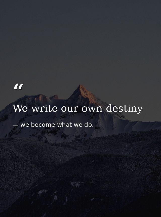 We write our own destiny — we become what we do.