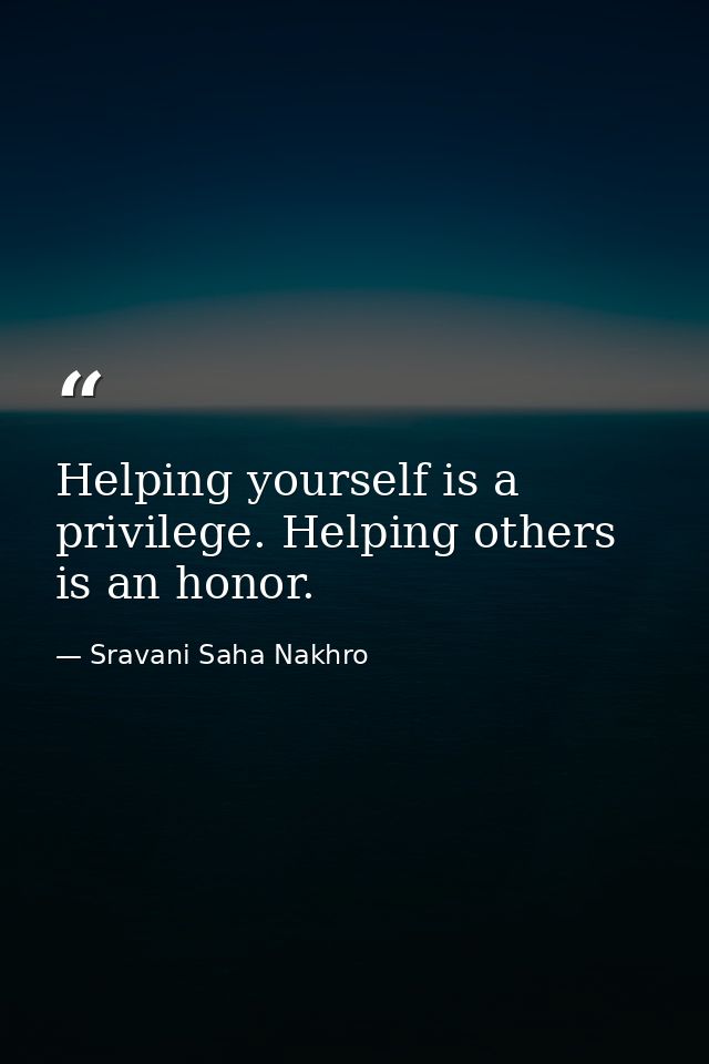 Helping yourself is a privilege. Helping others is an honor. — Sravani Saha Nakhro