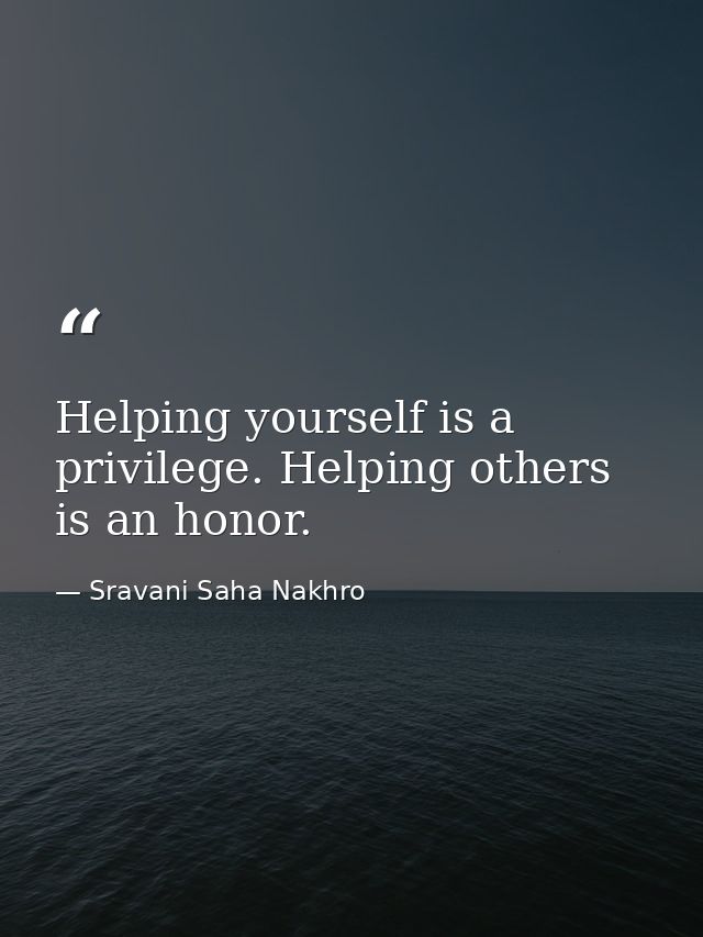 Helping yourself is a privilege. Helping others is an honor. — Sravani Saha Nakhro