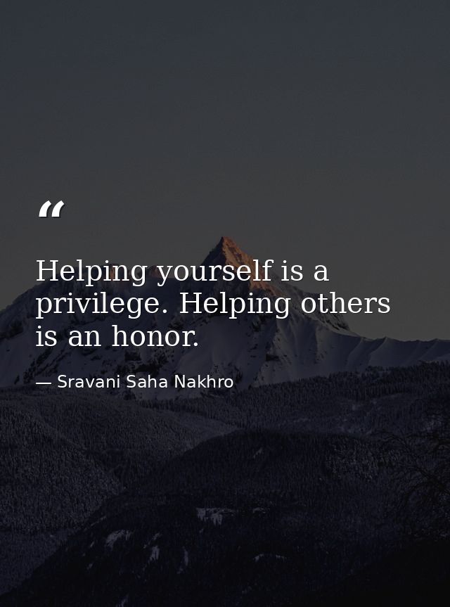 Helping yourself is a privilege. Helping others is an honor. — Sravani Saha Nakhro