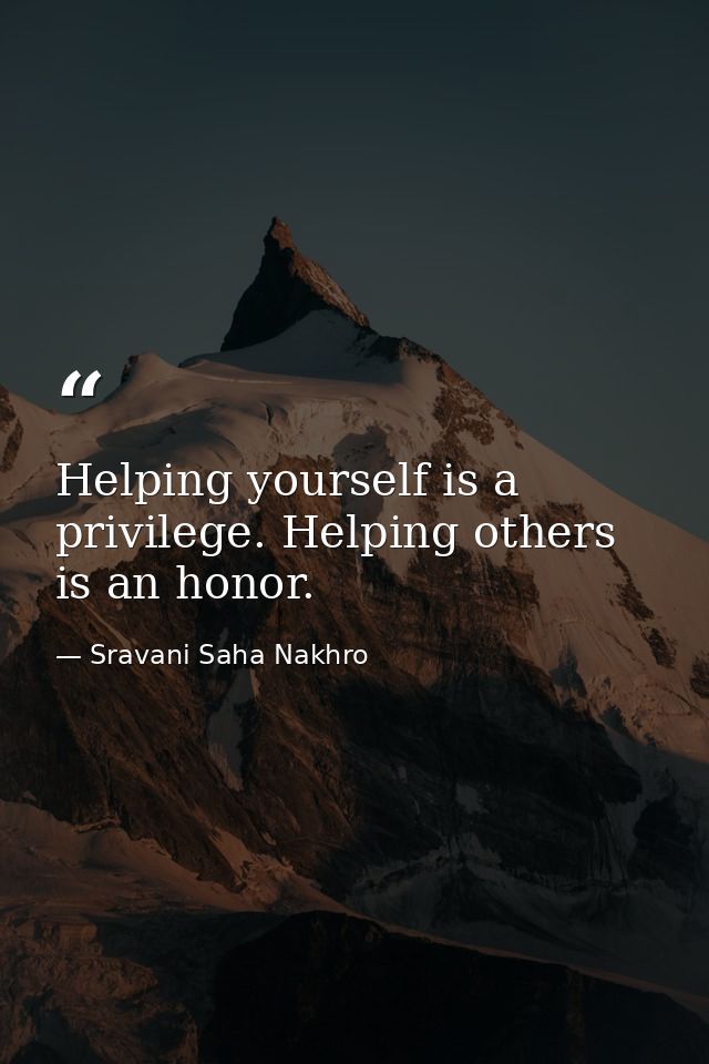 Helping yourself is a privilege. Helping others is an honor. — Sravani Saha Nakhro