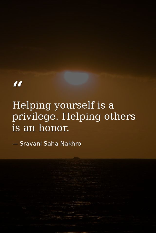 Helping yourself is a privilege. Helping others is an honor. — Sravani Saha Nakhro