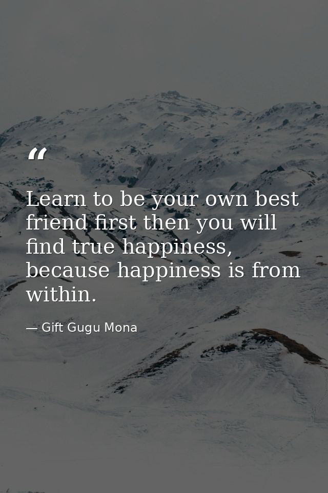 Learn to be your own best friend first then you will find true happiness, because happiness is from within. — Gift Gugu Mona