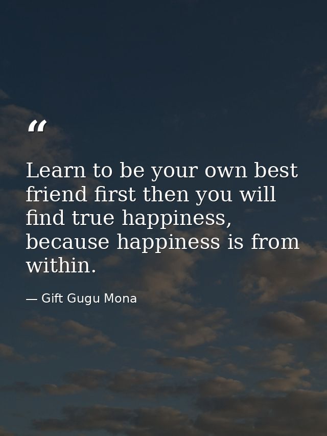 Learn to be your own best friend first then you will find true happiness, because happiness is from within. — Gift Gugu Mona