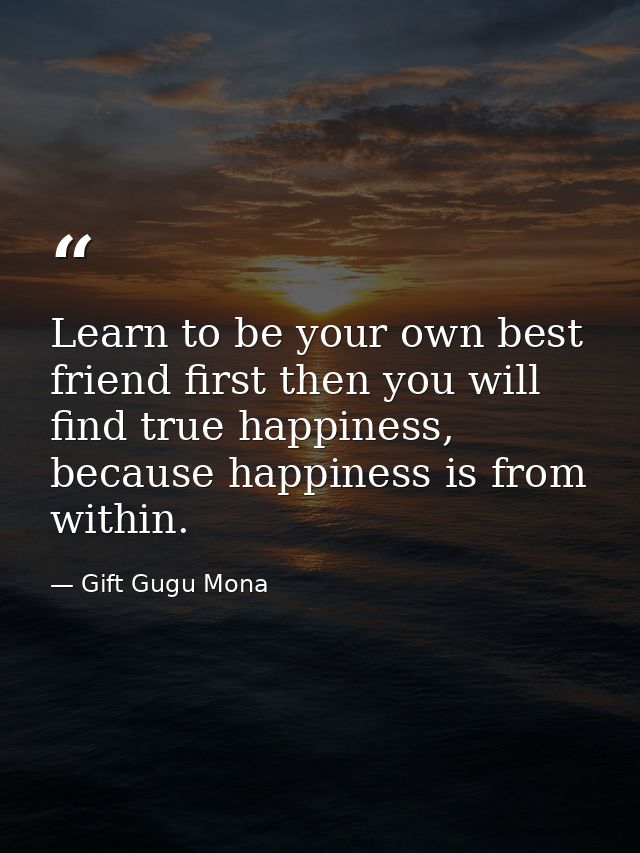 Learn to be your own best friend first then you will find true happiness, because happiness is from within. — Gift Gugu Mona