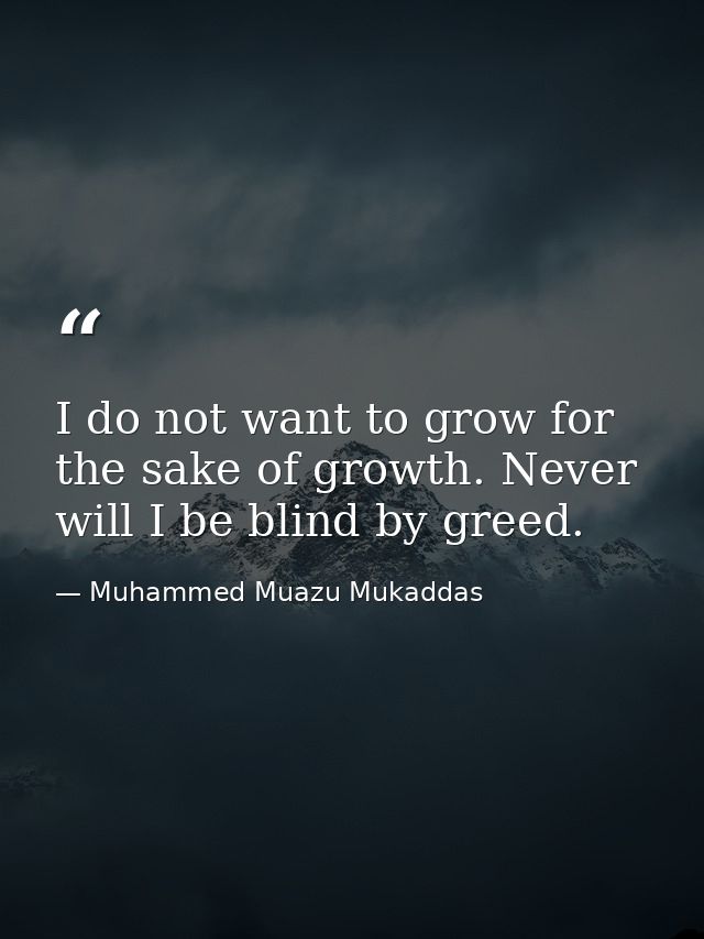 I do not want to grow for the sake of growth. Never will I be blind by greed. — Muhammed Muazu Mukaddas