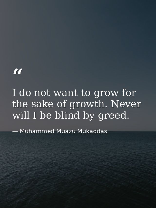 I do not want to grow for the sake of growth. Never will I be blind by greed. — Muhammed Muazu Mukaddas