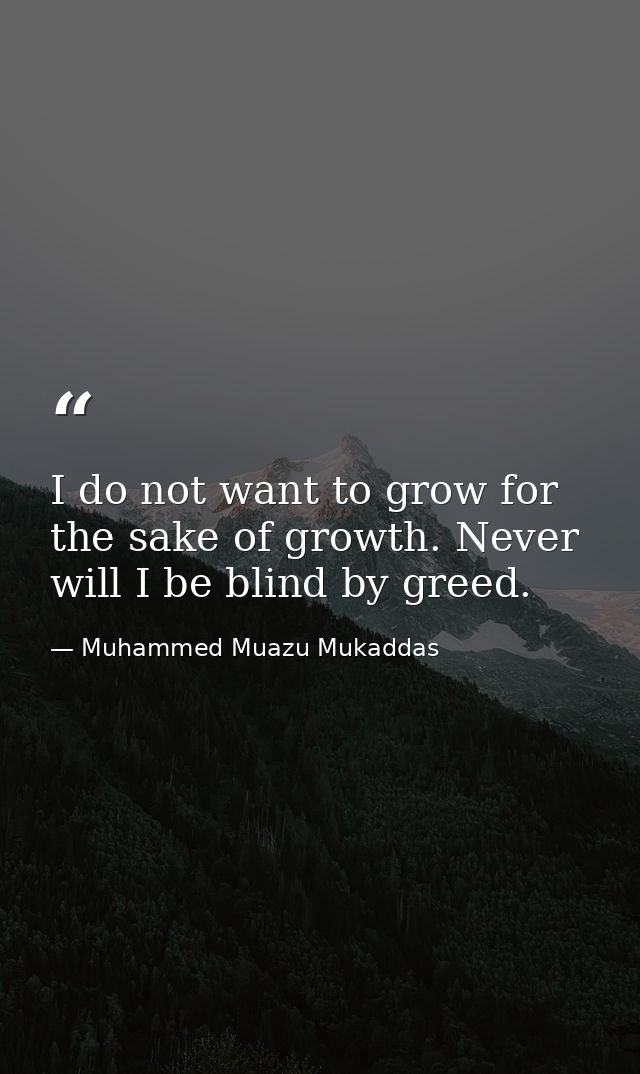 I do not want to grow for the sake of growth. Never will I be blind by greed. — Muhammed Muazu Mukaddas