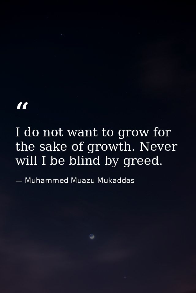 I do not want to grow for the sake of growth. Never will I be blind by greed. — Muhammed Muazu Mukaddas