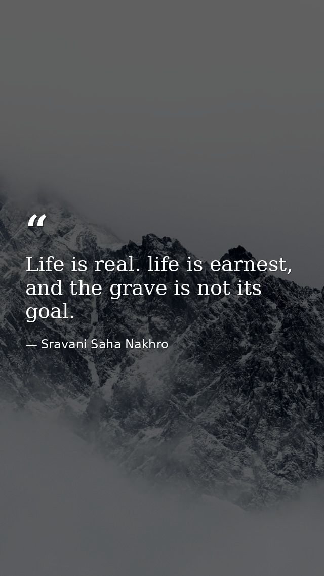 Life is real. life is earnest, and the grave is not its goal. — Sravani Saha Nakhro