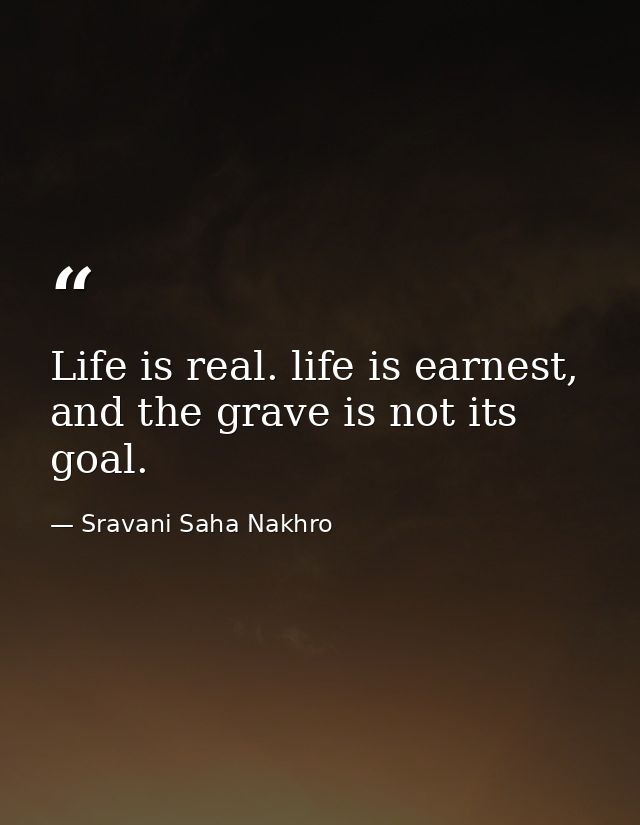 Life is real. life is earnest, and the grave is not its goal. — Sravani Saha Nakhro