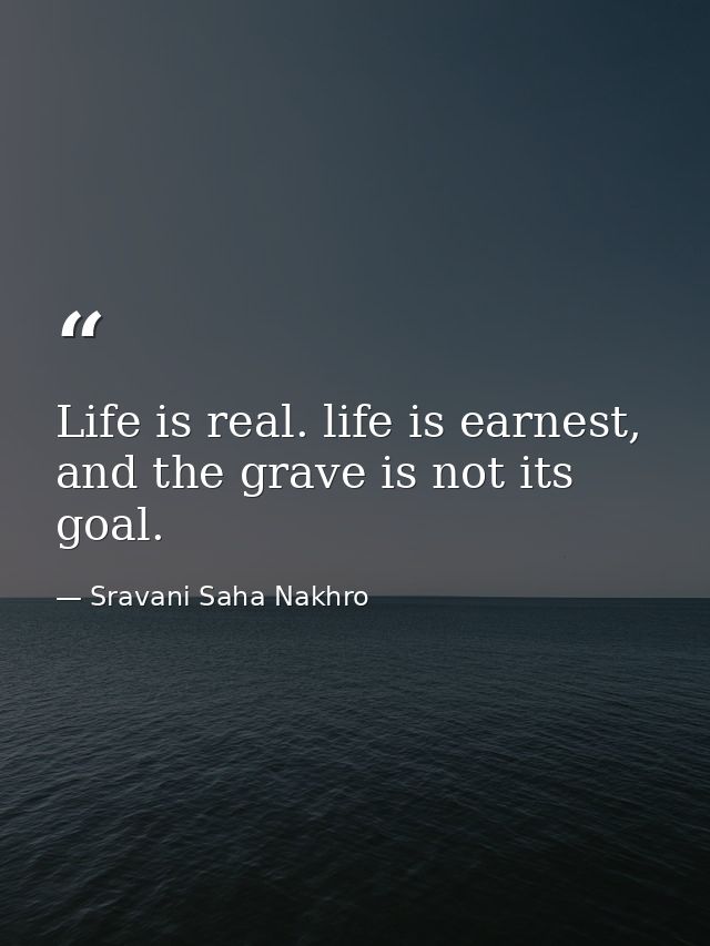 Life is real. life is earnest, and the grave is not its goal. — Sravani Saha Nakhro