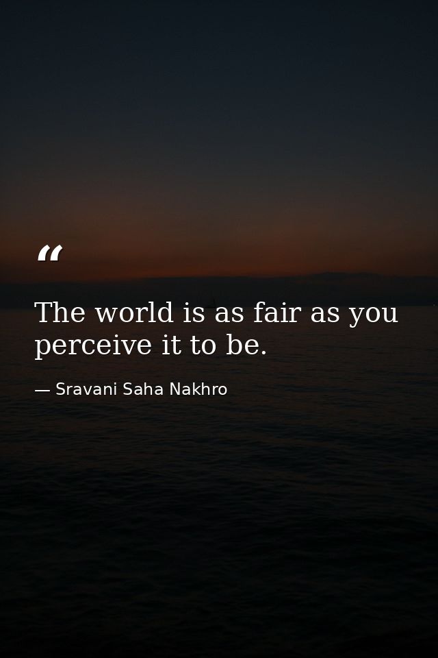 The world is as fair as you perceive it to be. — Sravani Saha Nakhro