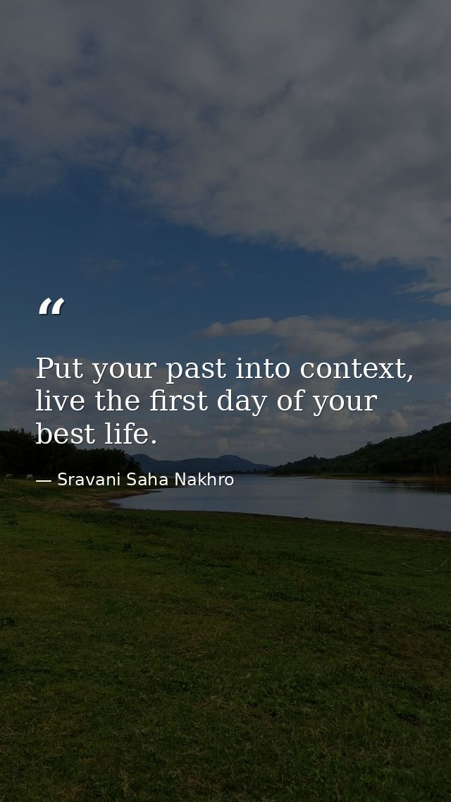 Put your past into context, live the first day of your best life. — Sravani Saha Nakhro