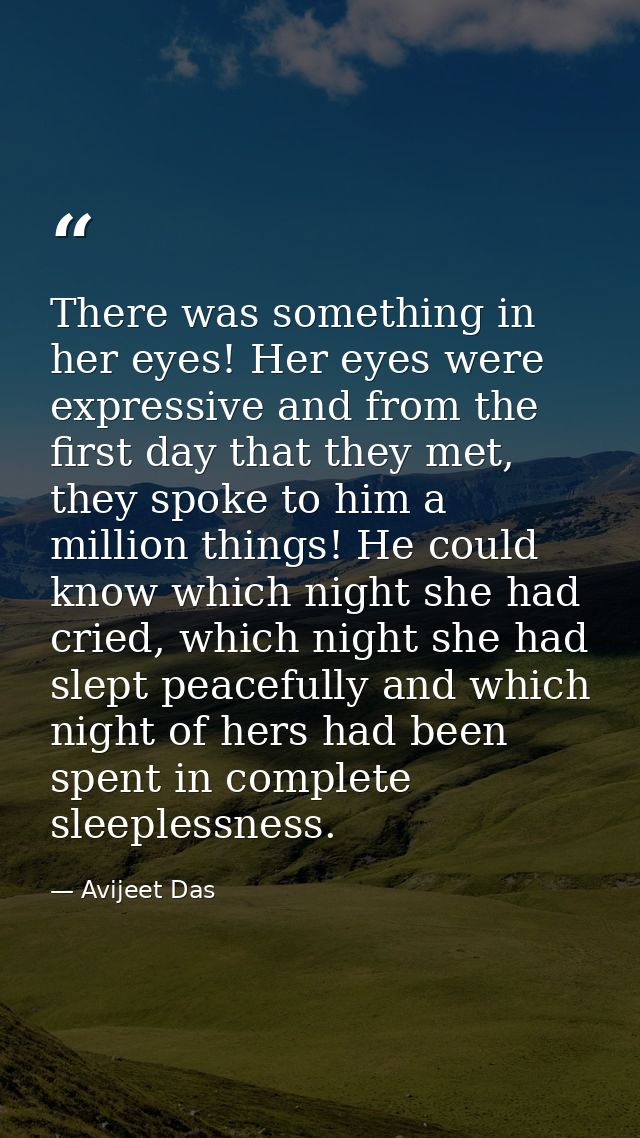 There was something in her eyes! Her eyes were expressive and from the first day that they met, they spoke to him a mill — Avijeet Das