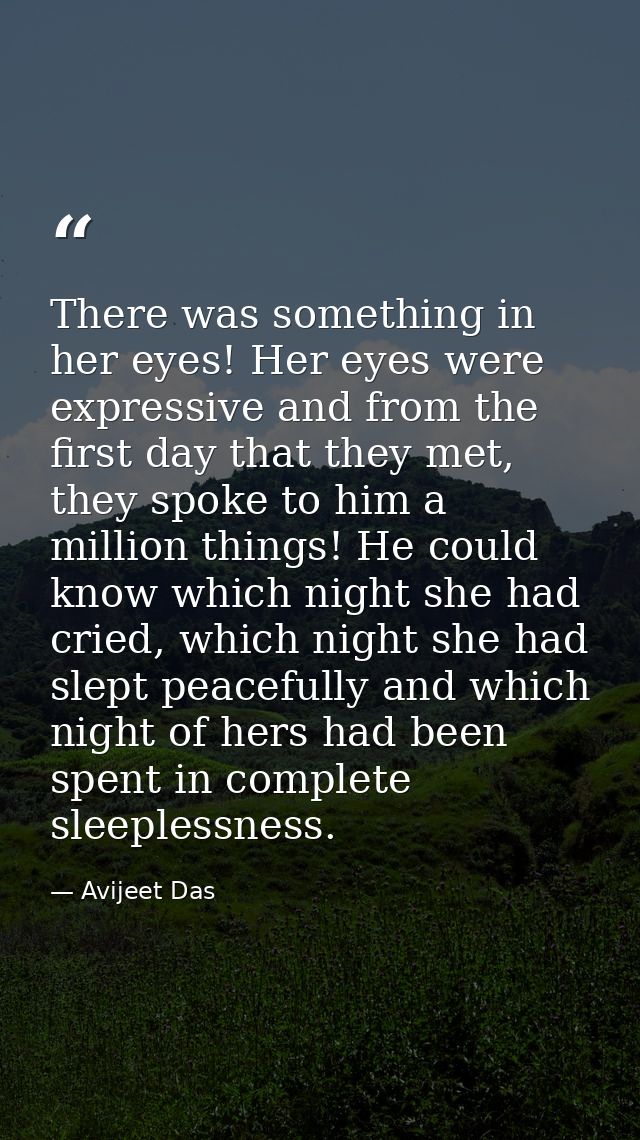There was something in her eyes! Her eyes were expressive and from the first day that they met, they spoke to him a mill — Avijeet Das