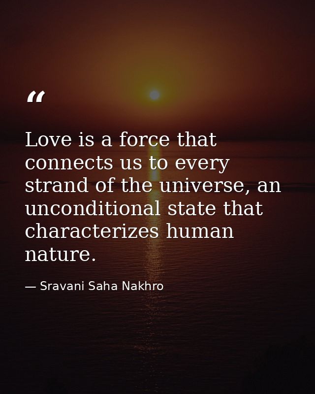 Love is a force that connects us to every strand of the universe, an unconditional state that characterizes human nature — Sravani Saha Nakhro