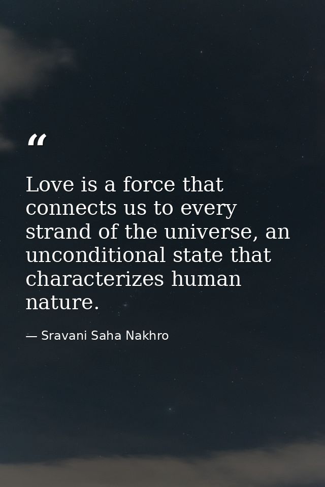 Love is a force that connects us to every strand of the universe, an unconditional state that characterizes human nature — Sravani Saha Nakhro