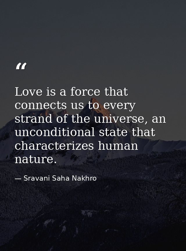 Love is a force that connects us to every strand of the universe, an unconditional state that characterizes human nature — Sravani Saha Nakhro