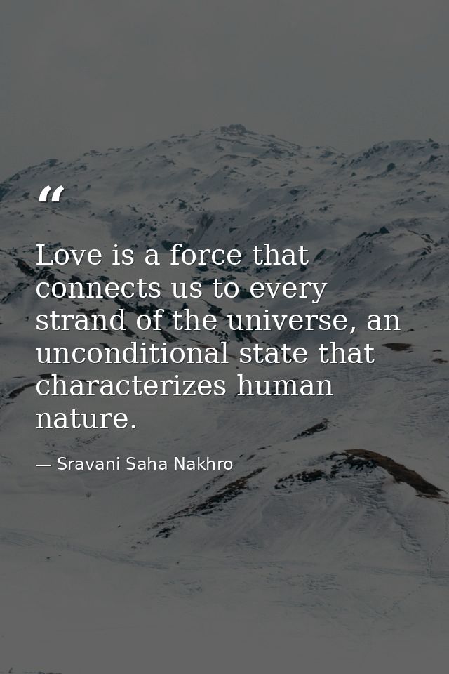 Love is a force that connects us to every strand of the universe, an unconditional state that characterizes human nature — Sravani Saha Nakhro