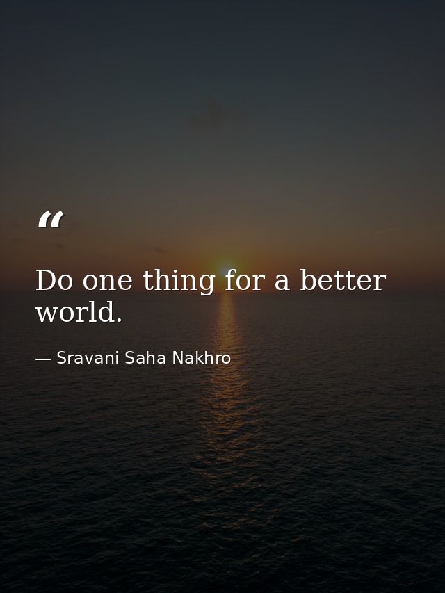 Do one thing for a better world. — Sravani Saha Nakhro