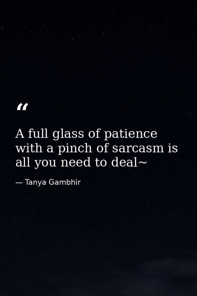 A full glass of patience with a pinch of sarcasm is all you need to deal~ — Tanya Gambhir