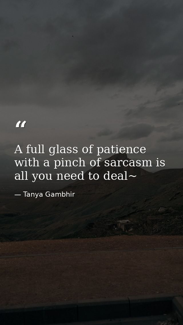 A full glass of patience with a pinch of sarcasm is all you need to deal~ — Tanya Gambhir