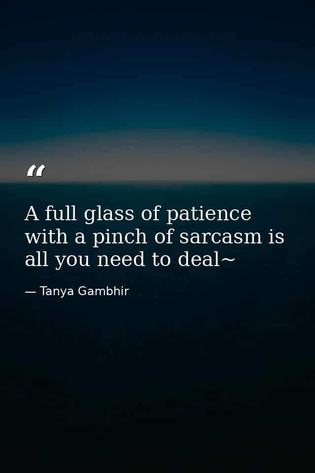 A full glass of patience with a pinch of sarcasm is all you need to deal~ — Tanya Gambhir
